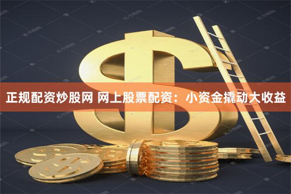 正规配资炒股网 网上股票配资：小资金撬动大收益