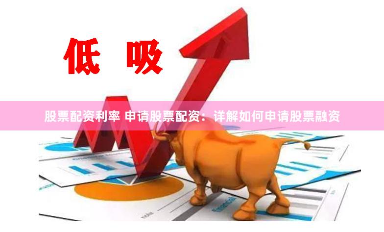 股票配资利率 申请股票配资：详解如何申请股票融资