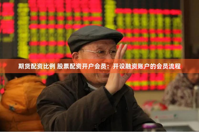 期货配资比例 股票配资开户会员：开设融资账户的会员流程