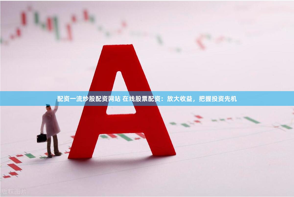 配资一流炒股配资网站 在线股票配资：放大收益，把握投资先机
