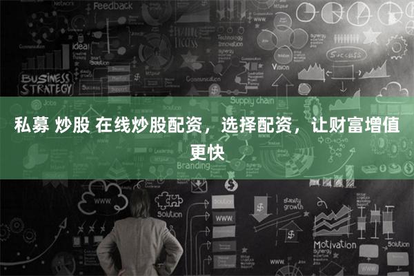 私募 炒股 在线炒股配资，选择配资，让财富增值更快