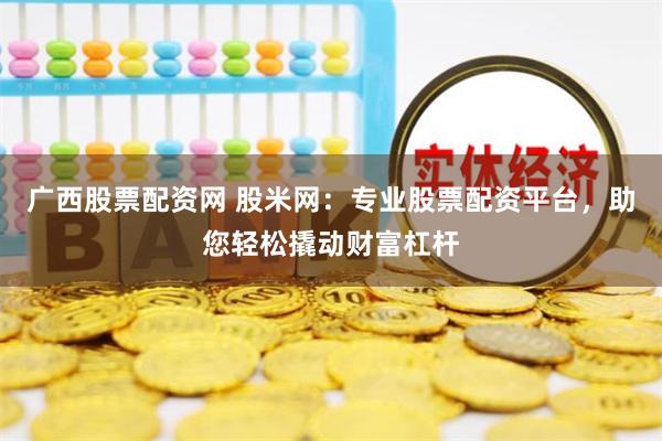 广西股票配资网 股米网：专业股票配资平台，助您轻松撬动财富杠杆