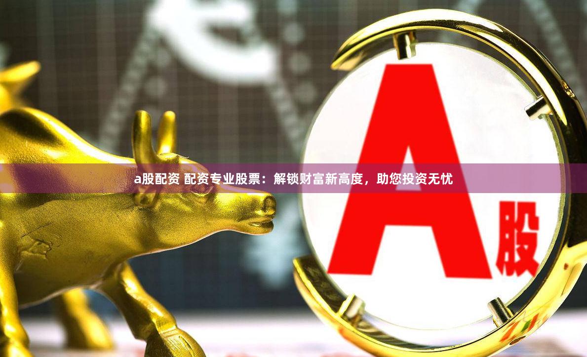a股配资 配资专业股票：解锁财富新高度，助您投资无忧